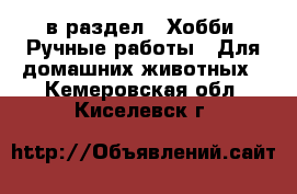  в раздел : Хобби. Ручные работы » Для домашних животных . Кемеровская обл.,Киселевск г.